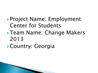  ProjectName: Employment
  Center for Students
 Team Name: Change Makers
  2013
 Country: Georgia
 