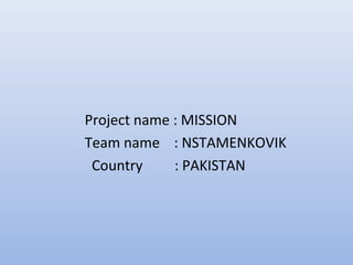 Project name : MISSION
Team name : NSTAMENKOVIK
 Country     : PAKISTAN
 