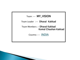 Team :--   MY_VISION
Team Leader :-- Dhaval Kakkad

Team Members :- Dhaval Kakkad
                Komal Chauhan Kakkad

      Country :--   INDIA
 