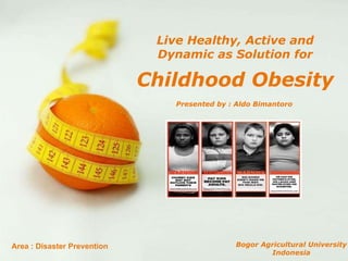 Childhood Obesity Presented by : Aldo Bimantoro Bogor Agricultural University Indonesia Live Healthy, Active and Dynamic as Solution for Area : Disaster Prevention 