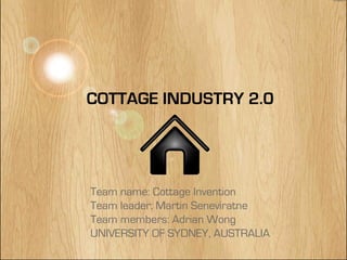 COTTAGE INDUSTRY 2.0




Team name: Cottage Invention
Team leader: Martin Seneviratne
Team members: Adrian Wong
UNIVERSITY OF SYDNEY, AUSTRALIA
 