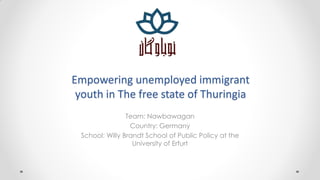 Empowering unemployed immigrant
 youth in The free state of Thuringia
                Team: Nawbawagan
                 Country: Germany
 School: Willy Brandt School of Public Policy at the
                  University of Erfurt
 