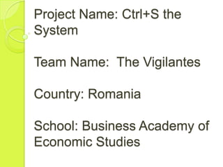 Project Name: Ctrl+S the
System

Team Name: The Vigilantes

Country: Romania

School: Business Academy of
Economic Studies
 