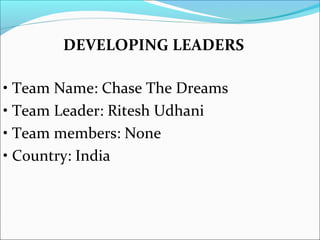 DEVELOPING LEADERS

• Team Name: Chase The Dreams
• Team Leader: Ritesh Udhani
• Team members: None
• Country: India
 