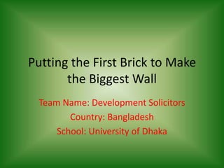 Putting the First Brick to Make
       the Biggest Wall
 Team Name: Development Solicitors
        Country: Bangladesh
     School: University of Dhaka
 