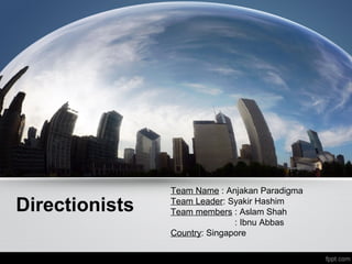 Team Name : Anjakan Paradigma

Directionists   Team Leader: Syakir Hashim
                Team members : Aslam Shah
                               : Ibnu Abbas
                Country: Singapore
 