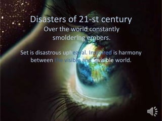 Disasters of 21-st century
         Over the world constantly
           smoldering embers.

Set is disastrous upheaval. Impaired is harmony
    between the visible and invisible world.
 