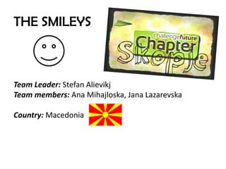 THE SMILEYS



Team Leader: Stefan Alievikj
Team members: Ana Mihajloska, Jana Lazarevska

Country: Macedonia
 