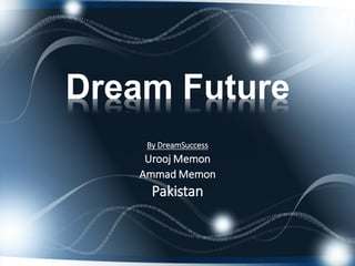 Dream Future
    By DreamSuccess
    Urooj Memon
   Ammad Memon
     Pakistan
 