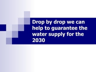 Drop by drop we can help to guarantee the water supply for the 2030  