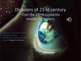 Disasters of 21-st century
                      Over the world constantly
                        smoldering embers.


Solutions: restoration of the
nature’s harmony.
Envisioned disaster: drought.
Name: Margarita Mitkova.
 