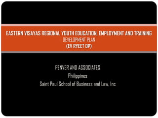 EASTERN VISAYAS REGIONAL YOUTH EDUCATION, EMPLOYMENT AND TRAINING
                          DEVELOPMENT PLAN
                            (EV RYEET DP)



                      PENVER AND ASSOCIATES
                             Philippines
              Saint Paul School of Business and Law, Inc
 