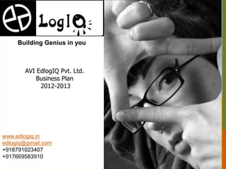 Building Genius in you



       AVI EdlogIQ Pvt. Ltd.
           Business Plan
            2012-2013




www.edlogiq.in
edlogiq@gmail.com
+918791023407
+917669583910
 
