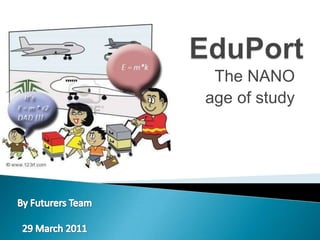 EduPort,[object Object],The NANO,[object Object], age of study,[object Object],By FuturersTeam,[object Object],29 March 2011,[object Object]