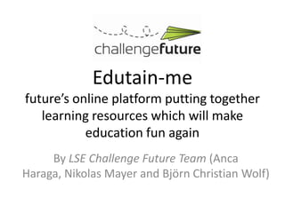 Edutain-me future’s online platform putting together learning resources which will make education fun again By LSE Challenge Future Team (AncaHaraga, Nikolas Mayer and Björn Christian Wolf) 