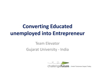 Converting Educated
unemployed into Entrepreneur
          Team Elevator
     Gujarat University - India
 