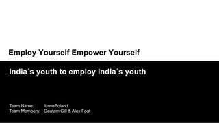 Employ Yourself Empower Yourself

India´s youth to employ India´s youth



Team Name:    ILovePoland
Team Members: Gautam Gill & Alex Fogt
 