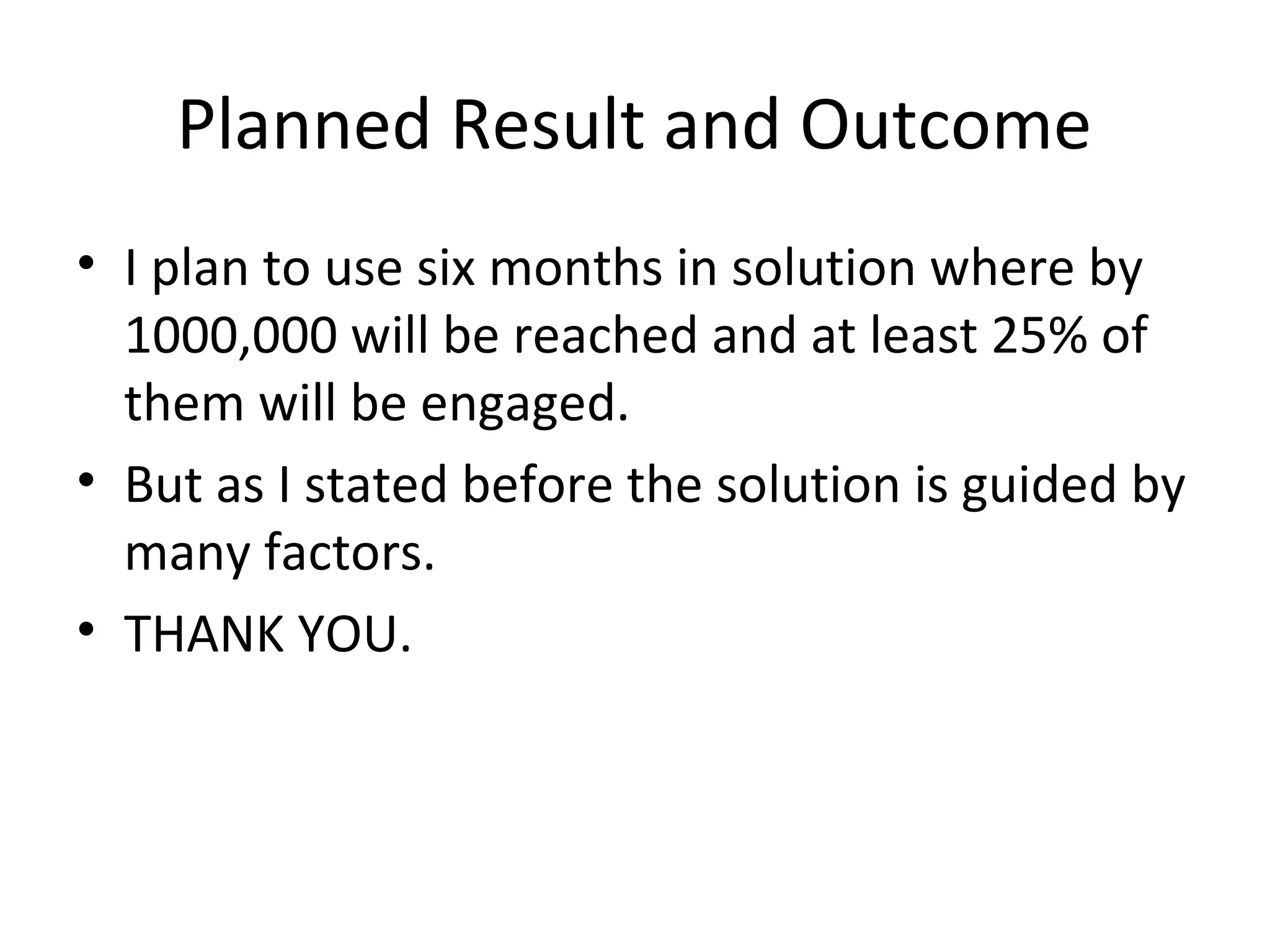 Planned Result and Outcome
• I plan to use six months in solution where by
  1000,000 will be reached and at least 25% of
  them will be engaged.
• But as I stated before the solution is guided by
  many factors.
• THANK YOU.
 