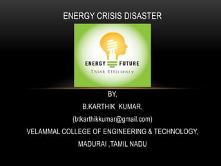 ENERGY CRISIS DISASTER




                       BY,
               B.KARTHIK KUMAR,
            (btkarthikkumar@gmail.com)
VELAMMAL COLLEGE OF ENGINEERING & TECHNOLOGY,
             MADURAI ,TAMIL NADU
 
