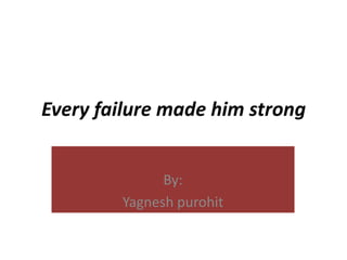 Every failure made him strong
By:
Yagnesh purohit

 