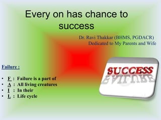 Every on has chance to
success
Dr. Ravi Thakkar (BHMS, PGDACR)
Dedicated to My Parents and Wife

Failure :
•
•
•
•

F
A
I
L

:
:
:
:

Failure is a part of
All living creatures
In their
Life cycle

 