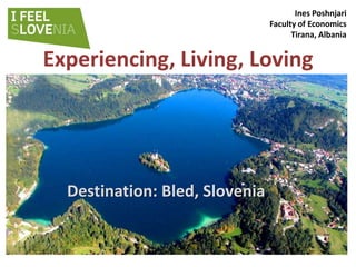Ines Poshnjari
                                Faculty of Economics
                                      Tirana, Albania


Experiencing, Living, Loving




  Destination: Bled, Slovenia
 