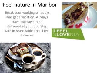 Feel nature in Maribor
Break your working schedule
 and get a vacation. A 7days
    travel package to be
 delivered at your doorstep
with in reasonable price I feel
           Slovenia
 