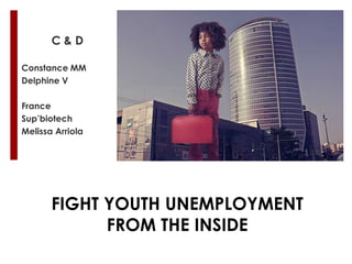 C&D

Constance MM
Delphine V

France
Sup’biotech
Melissa Arriola




       FIGHT YOUTH UNEMPLOYMENT
             FROM THE INSIDE
 