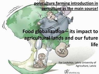 polyculture farming introduction in
         agriculture as the main source!




Food globalization – its impact to
 agricultural lands and our future
                               life


                  Ilze Laukaleja, Latvia University of
                                   Agriculture, Latvia
 