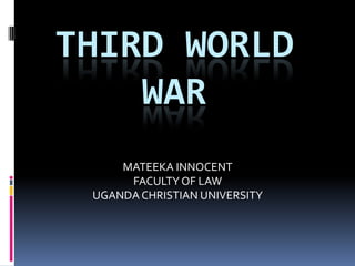THIRD WORLD
    WAR
     MATEEKA INNOCENT
      FACULTY OF LAW
 UGANDA CHRISTIAN UNIVERSITY
 