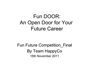 Fun DOOR: An Open Door for Your  Future Career Fun Future Competition_Final By Team HappyCo 15th November 2011 