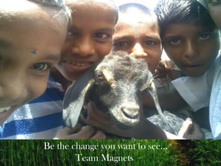  Be the change you want to see… Team Magnets 