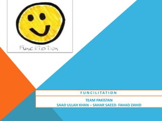 FUNCILITATION Team Pakistan SAAD ULLAH KHAN – SAHAR SAEED- FAHAD ZAHID 