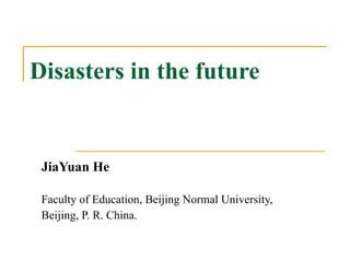 Disasters   in the future JiaYuan He Faculty of Education, Beijing Normal University,  Beijing, P. R. China. 