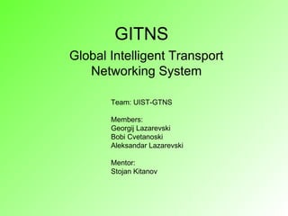 GITNS  Global Intelligent Transport Networking System Team: UIST-GTNS Members: Georgij Lazarevski Bobi Cvetanoski Aleksandar Lazarevski Mentor: Stojan Kitanov 