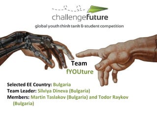 Team
                         fYOUture
Selected EE Country: Bulgaria
Team Leader: Silviya Dineva (Bulgaria)
Members: Martin Taslakov (Bulgaria) and Todor Raykov
   (Bulgaria)
 