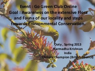 Event : Go Green Club Online
Goal : Awareness on the extensive Flora
and Fauna of our locality and steps
towards Environmental Conservation.
Ooty , Spring 2013
Narmadha Krishnan
India
Climate Champion (British Council)
 