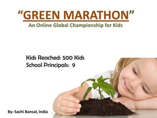 “GREEN MARATHON”
           An Online Global Championship for Kids




          Kids Reached: 500 Kids
          School Principals: 9




By: Sachi Bansal, India
 
