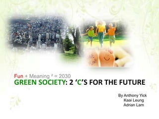 Green Society: 2 ‘C’s for the Future Fun + Meaning ² = 2030 By Anthony Yick Kaai Leung      Adrian Lam 