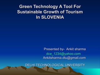 Green Technology A Tool For Sustainable Growth of Tourism In SLOVENIA   Presented by-  Ankit sharma   [email_address]   [email_address]   DELHI TECHNOLOGICAL UNIVERSITY   