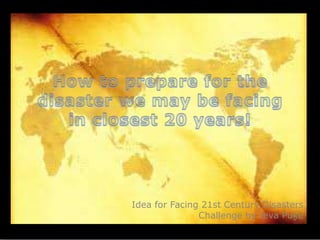 How to prepare for the disaster we may be facing in closest 20 years! Idea for Facing 21st Century Disasters Challenge by IevaPuķe 