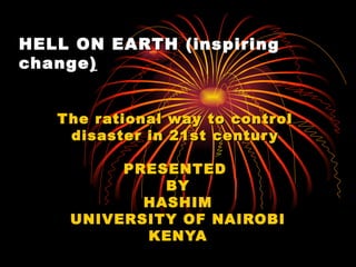 HELL ON  EARTH  (inspiring change ) The rational way to control  disaster in 21st century  PRESENTED  BY HASHIM UNIVERSITY OF NAIROBI KENYA 
