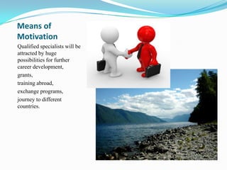 Means of
Motivation
Qualified specialists will be
attracted by huge
possibilities for further
career development,
grants,
training abroad,
exchange programs,
journey to different
countries.
 