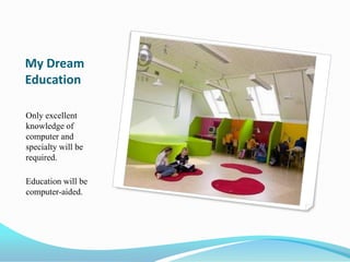 My Dream
Education

Only excellent
knowledge of
computer and
specialty will be
required.

Education will be
computer-aided.
 