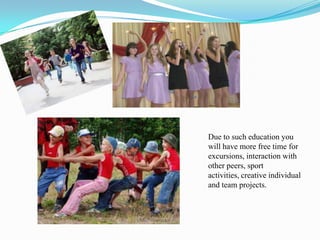 Due to such education you
will have more free time for
excursions, interaction with
other peers, sport
activities, creative individual
and team projects.
 