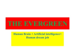 THE EVERGREEN
 Human Brain + Artificial intelligence=
        Human dream job
 