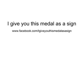 I give you this medal as a sign
www.facebook.com/Igiveyouthismedalasasign
 