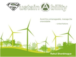 ustainbility Avoid the unmanageable, manage the unavoidable - United Nations Rahul Shanbhogue 