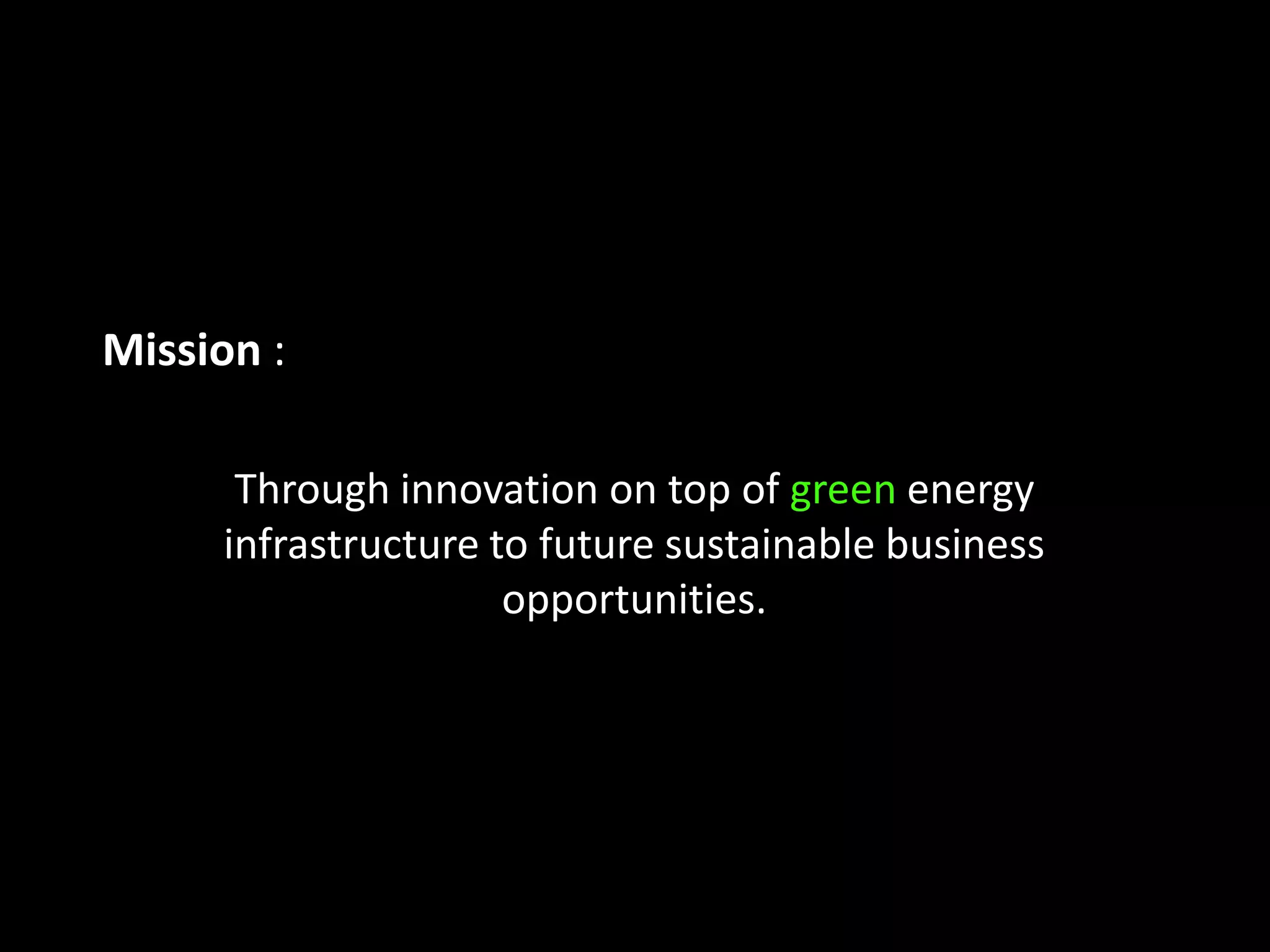 Mission: Through innovation on top of green energy infrastructure to future sustainable business opportunities.