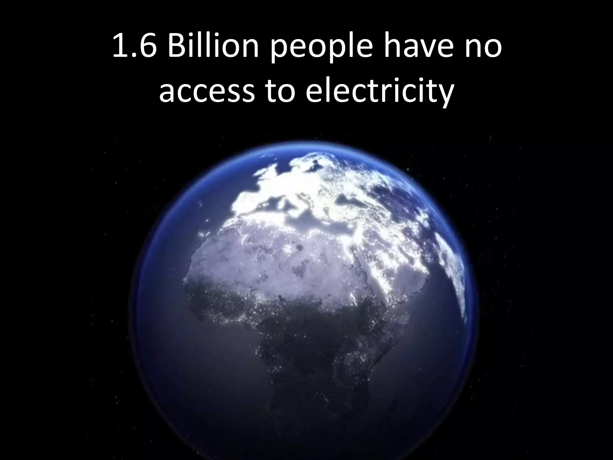 1.6 Billion people have noaccess to electricity